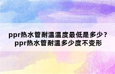 ppr热水管耐温温度最低是多少？ ppr热水管耐温多少度不变形